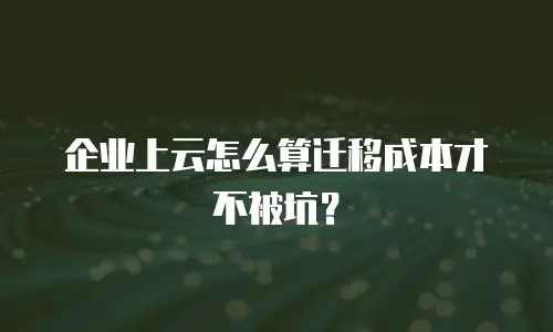 企业上云怎么算迁移成本才不被坑？