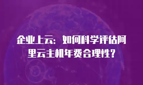 企业上云：如何科学评估阿里云主机年费合理性？