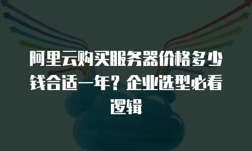 阿里云购买服务器价格多少钱合适一年？企业选型必看逻辑