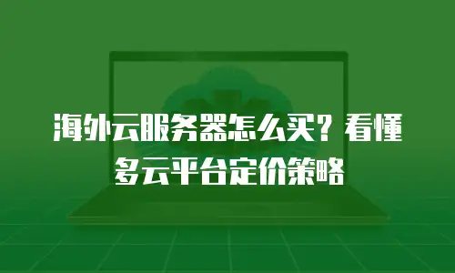 海外云服务器怎么买？看懂多云平台定价策略