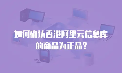 如何确认香港阿里云信息库的商品为正品？