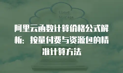 阿里云函数计算价格公式解析：按量付费与资源包的精准计算方法