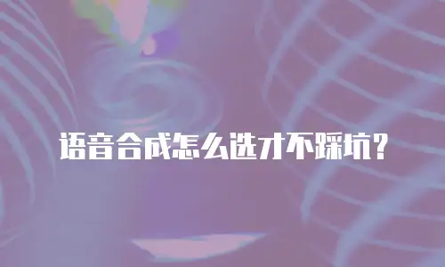 语音合成怎么选才不踩坑？