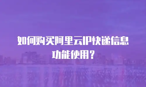 如何购买阿里云IP快递信息功能使用？