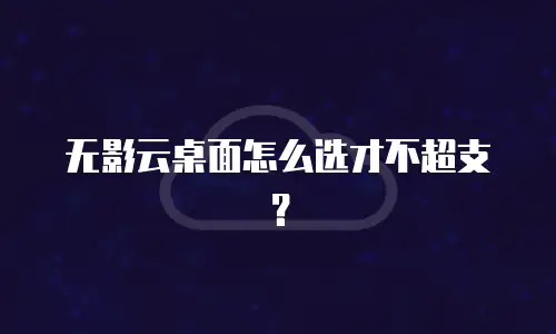 无影云桌面怎么选才不超支？