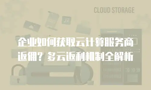 企业如何获取云计算服务商返佣？多云返利机制全解析