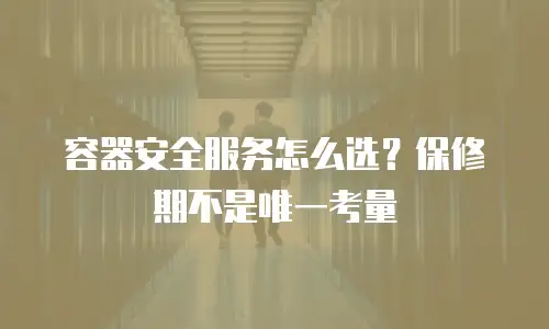 容器安全服务怎么选？保修期不是唯一考量