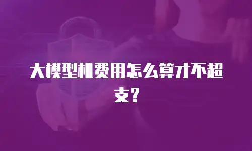 大模型机费用怎么算才不超支？