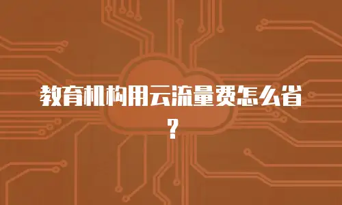 教育机构用云流量费怎么省？