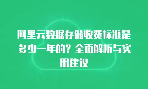 阿里云数据存储收费标准是多少一年的？全面解析与实用建议