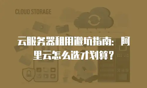云服务器租用避坑指南：阿里云怎么选才划算？