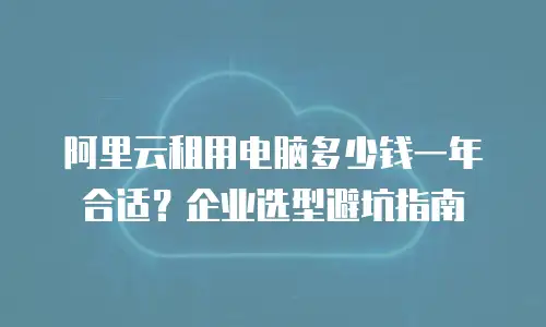 阿里云租用电脑多少钱一年合适？企业选型避坑指南