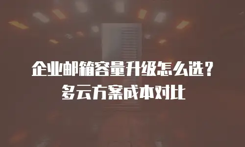 企业邮箱容量升级怎么选？多云方案成本对比