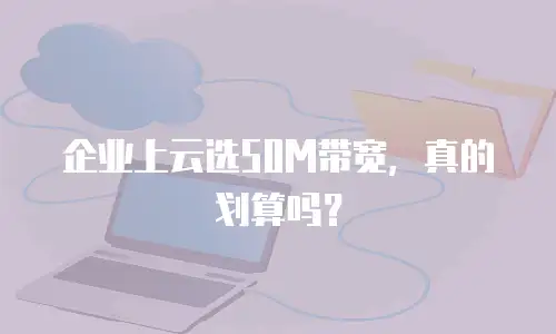 企业上云选50M带宽，真的划算吗？