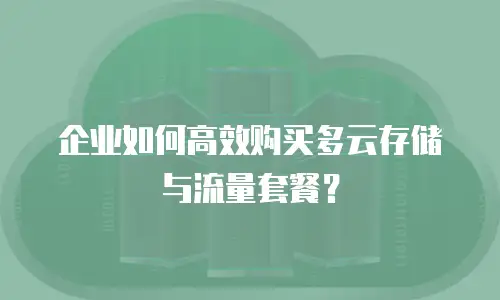 企业如何高效购买多云存储与流量套餐？