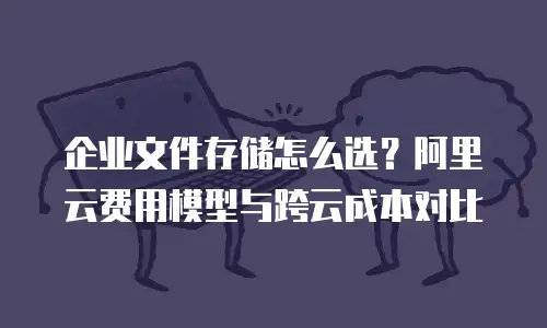 企业文件存储怎么选？阿里云费用模型与跨云成本对比