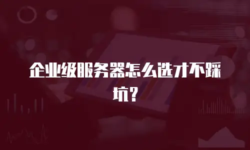 企业级服务器怎么选才不踩坑？