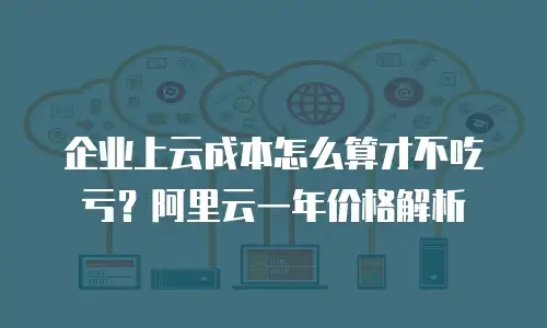 企业上云成本怎么算才不吃亏？阿里云一年价格解析