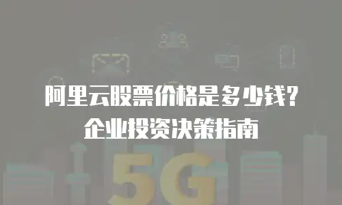 阿里云股票价格是多少钱？企业投资决策指南