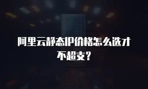 阿里云静态IP价格怎么选才不超支？