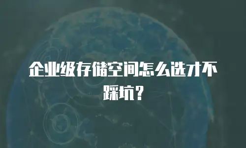 企业级存储空间怎么选才不踩坑？