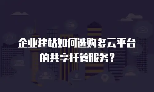 企业建站如何选购多云平台的共享托管服务？