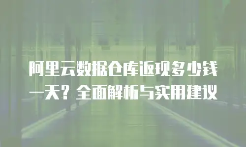 阿里云数据仓库返现多少钱一天？全面解析与实用建议