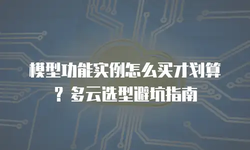 模型功能实例怎么买才划算？多云选型避坑指南