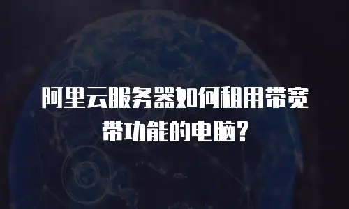 阿里云服务器如何租用带宽带功能的电脑？