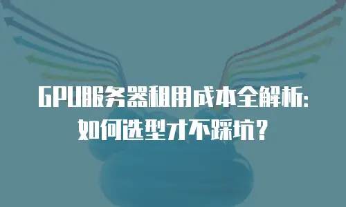 GPU服务器租用成本全解析：如何选型才不踩坑？