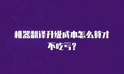 机器翻译升级成本怎么算才不吃亏？