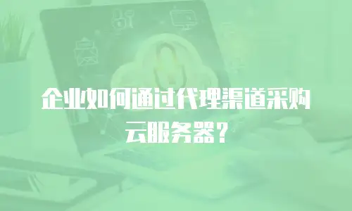 企业如何通过代理渠道采购云服务器？