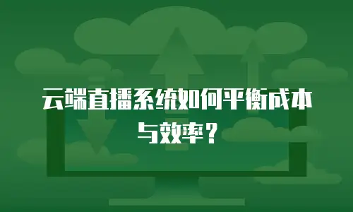 云端直播系统如何平衡成本与效率？