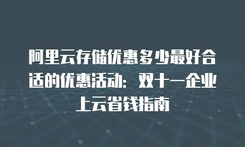 阿里云存储优惠多少最好合适的优惠活动：双十一企业上云省钱指南