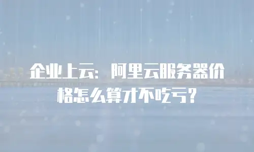 企业上云：阿里云服务器价格怎么算才不吃亏？