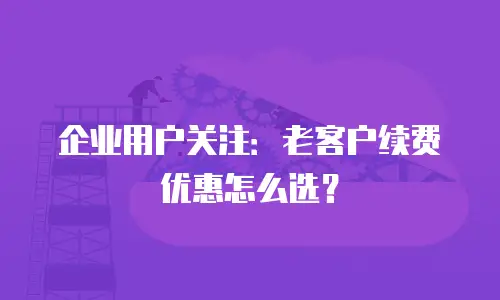 企业用户关注：老客户续费优惠怎么选？