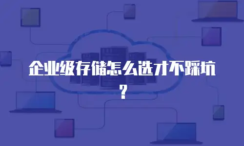 企业级存储怎么选才不踩坑？