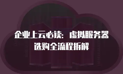 企业上云必读：虚拟服务器选购全流程拆解