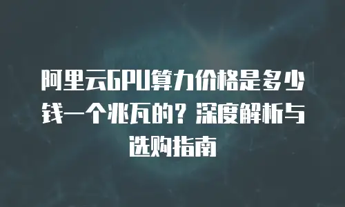 阿里云GPU算力价格是多少钱一个兆瓦的？深度解析与选购指南