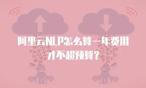 阿里云NLP怎么算一年费用才不超预算？