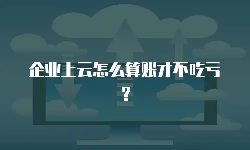 企业上云怎么算账才不吃亏？