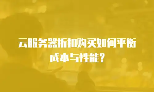 云服务器折扣购买如何平衡成本与性能？