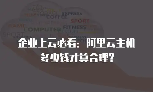 企业上云必看：阿里云主机多少钱才算合理？