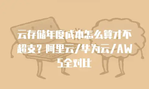 云存储年度成本怎么算才不超支？阿里云/华为云/AWS全对比