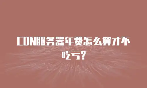 CDN服务器年费怎么算才不吃亏？