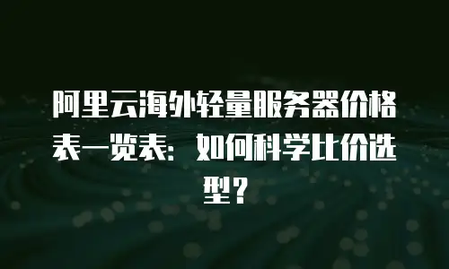 阿里云海外轻量服务器价格表一览表：如何科学比价选型？