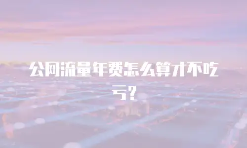 公网流量年费怎么算才不吃亏？
