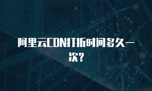 阿里云CDN打折时间多久一次？