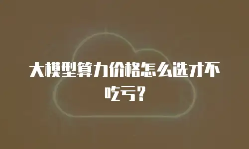 大模型算力价格怎么选才不吃亏？