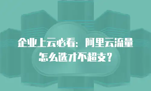 企业上云必看：阿里云流量怎么选才不超支？
